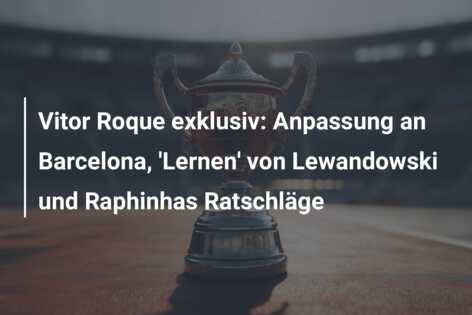 Vitor Roque exklusiv: Anpassung an Barcelona, ‘Lernen’ von Lewandowski und Raphinhas Ratschläge
