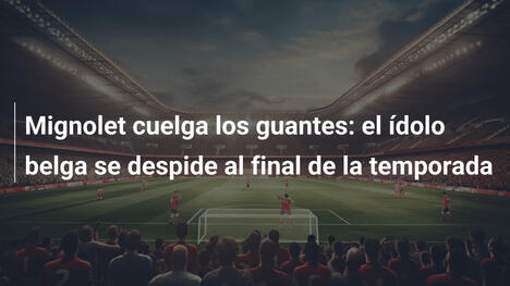 Mignolet cuelga los guantes: el ídolo belga se despide al final de la temporada