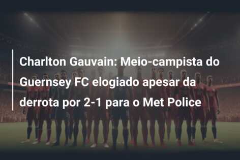 Charlton Gauvain: Meio-campista do Guernsey FC elogiado apesar da derrota por 2-1 para o Met Police