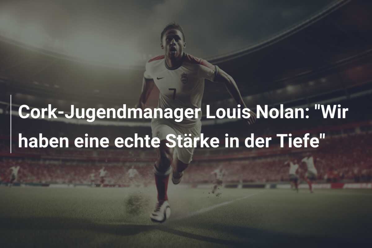 Cork-Jugendmanager Louis Nolan: "Wir haben eine echte Stärke in der Tiefe"