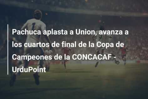 Pachuca aplasta a Union, avanza a los cuartos de final de la Copa de Campeones de la CONCACAF – UrduPoint