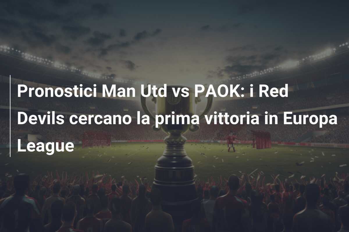 Pronostici Man Utd vs PAOK: i Red Devils cercano la prima vittoria in Europa League