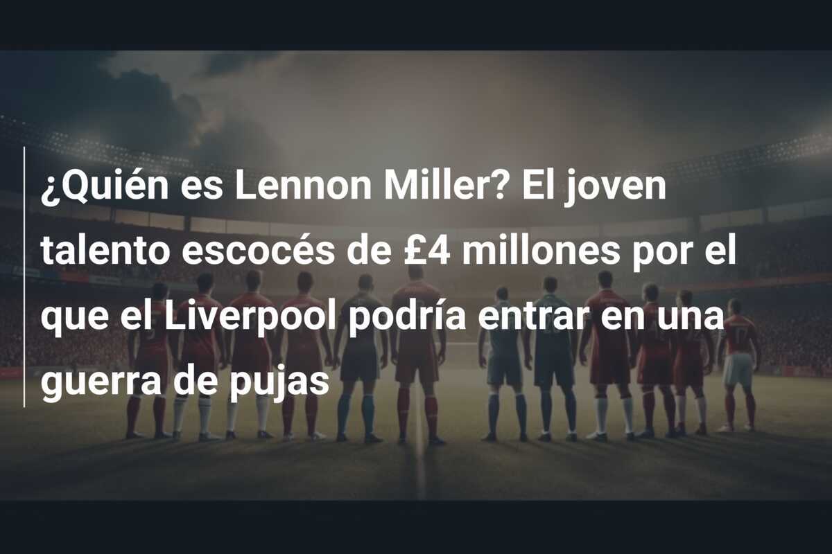 ¿Quién es Lennon Miller? El joven talento escocés de £4 millones por el que el Liverpool podría entrar en una guerra de pujas