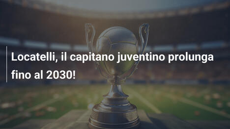 Locatelli, il capitano juventino prolunga fino al 2030!