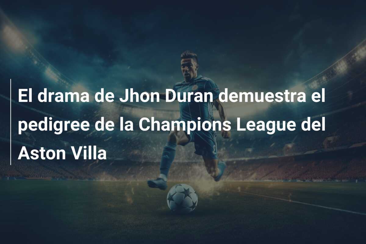 El drama de Jhon Duran demuestra el pedigree de la Champions League del Aston Villa