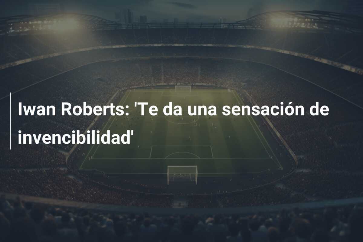 Iwan Roberts: 'Te da una sensación de invencibilidad'