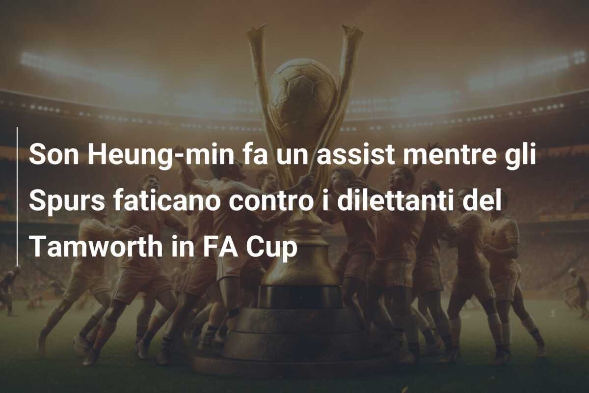 Son Heung-min fa un assist mentre gli Spurs faticano contro i dilettanti del Tamworth in FA Cup