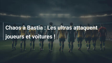 Chaos à Bastia : Les ultras attaquent joueurs et voitures !
