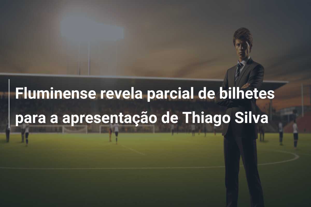 Fluminense revela parcial de bilhetes para a apresentação de Thiago Silva