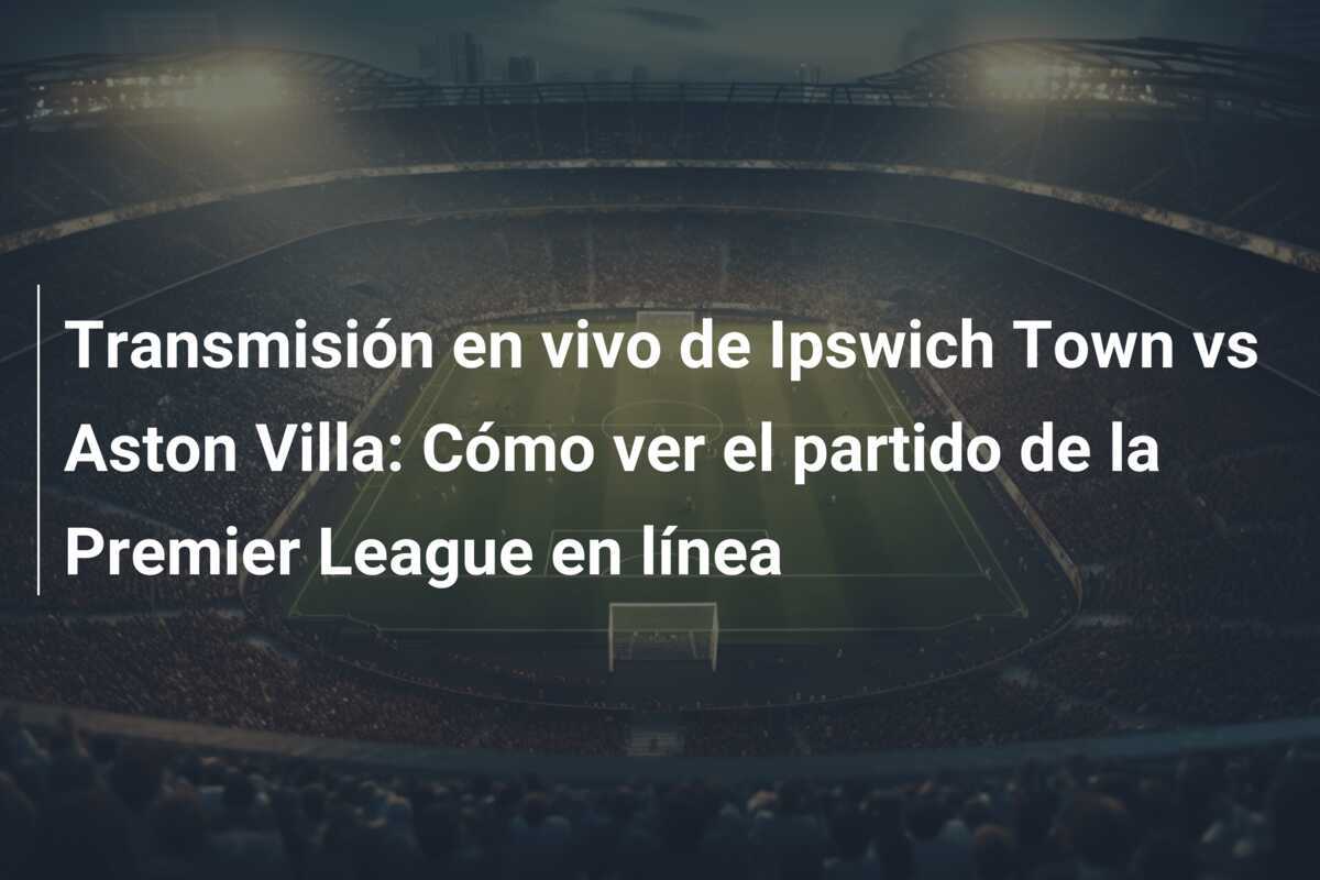 Transmisión en vivo de Ipswich Town vs Aston Villa: Cómo ver el partido de la Premier League en línea