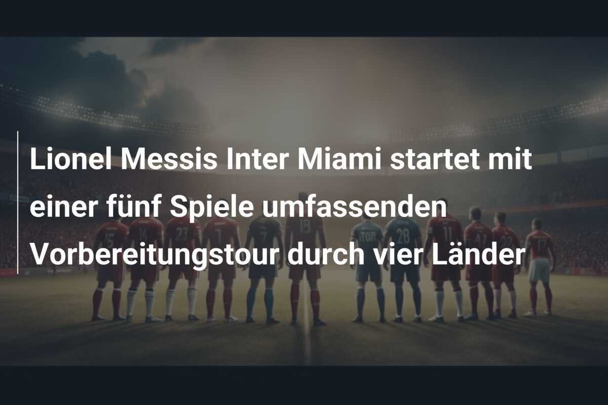 Lionel Messis Inter Miami startet mit einer fünf Spiele umfassenden Vorbereitungstour durch vier Länder
