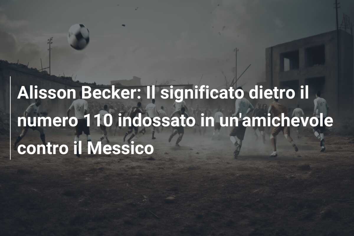 Alisson Becker: Il significato dietro il numero 110 indossato in un’amichevole contro il Messico