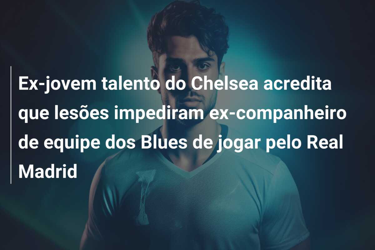 Ex-jovem talento do Chelsea acredita que lesões impediram ex-companheiro de equipe dos Blues de jogar pelo Real Madrid