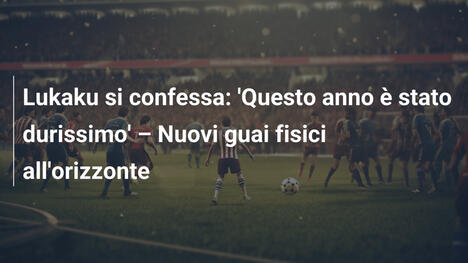 Lukaku si confessa: 'Questo anno è stato durissimo' – Nuovi guai fisici all'orizzonte