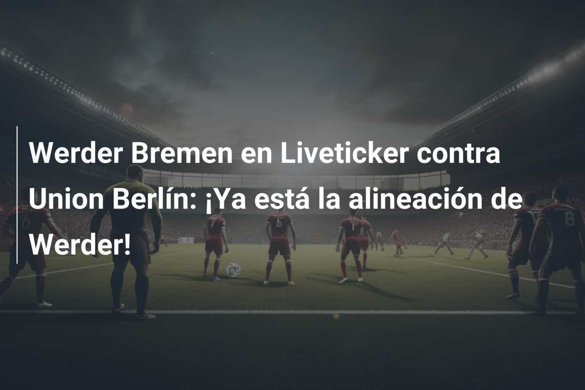 Werder Bremen en Liveticker contra Union Berlín: ¡Ya está la alineación de Werder!