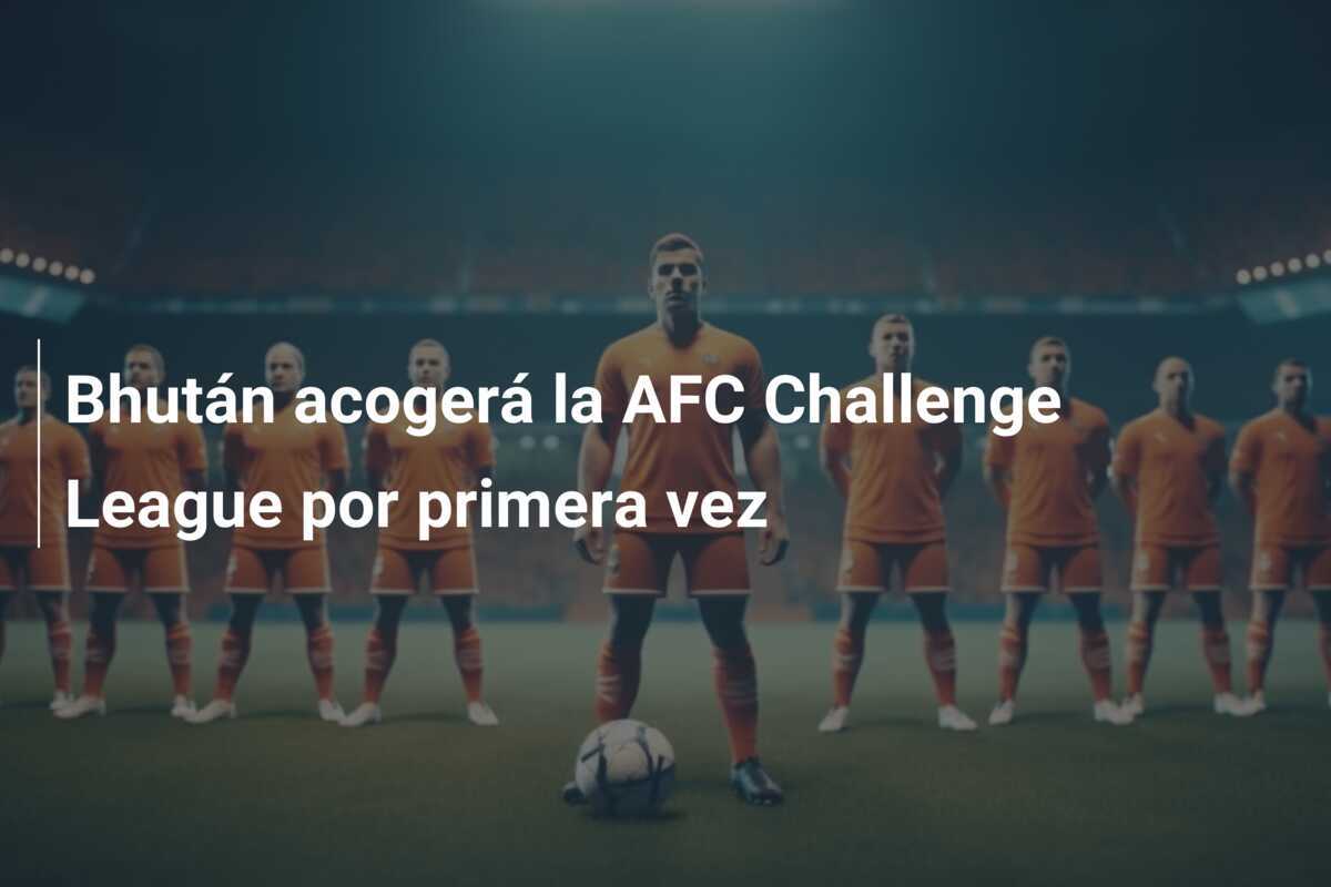 Bhután acogerá la AFC Challenge League por primera vez