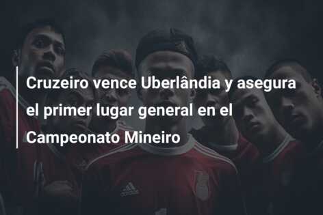 Cruzeiro vence Uberlândia y asegura el primer lugar general en el Campeonato Mineiro