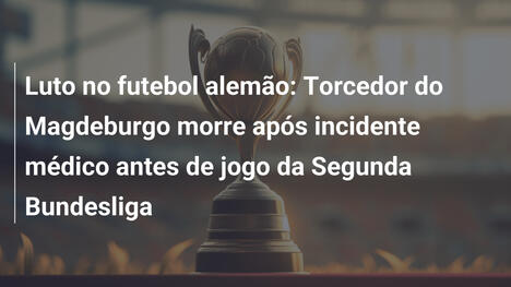 Luto no futebol alemão: Torcedor do Magdeburgo morre após incidente médico antes de jogo da Segunda Bundesliga
