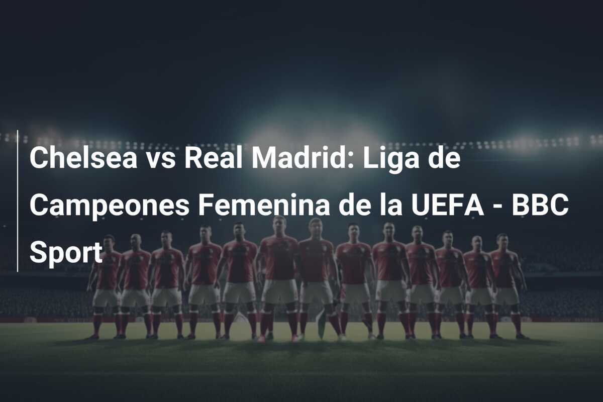 Chelsea vs Real Madrid: Liga de Campeones Femenina de la UEFA - BBC Sport