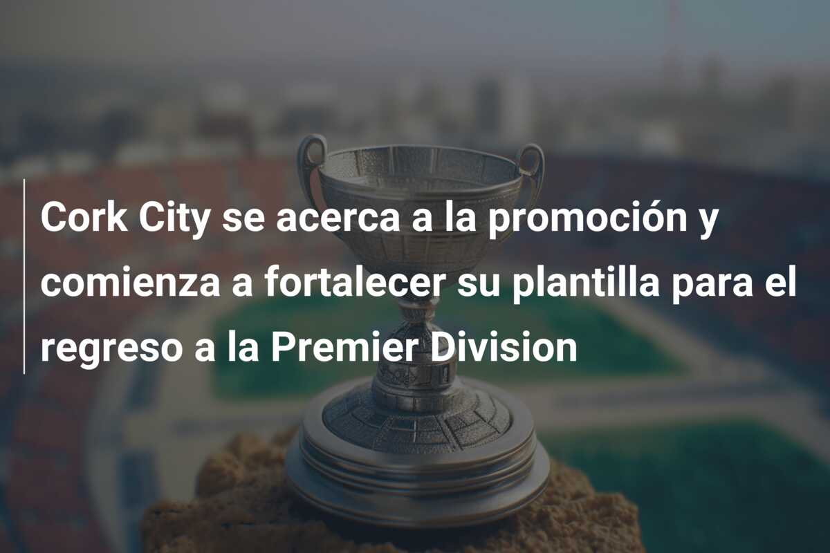 Cork City se acerca a la promoción y comienza a fortalecer su plantilla para el regreso a la Premier Division