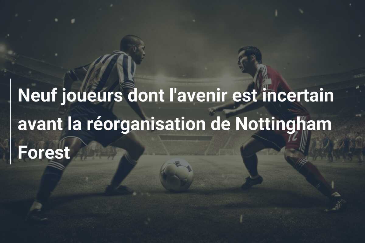 Neuf joueurs dont l'avenir est incertain avant la réorganisation de Nottingham Forest