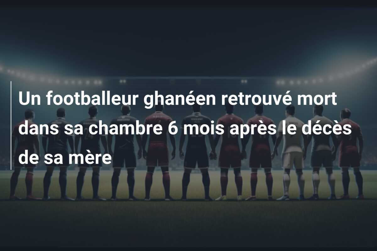 Un footballeur ghanéen retrouvé mort dans sa chambre 6 mois après le décès de sa mère