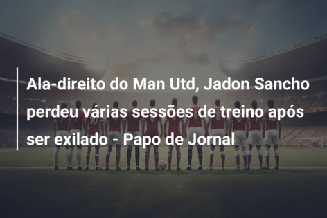 Ala-direito do Man Utd, Jadon Sancho perdeu várias sessões de treino após ser exilado – Papo de Jornal