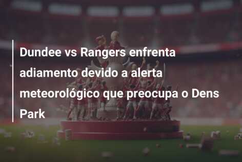 Dundee vs Rangers enfrenta adiamento devido a alerta meteorológico que preocupa o Dens Park