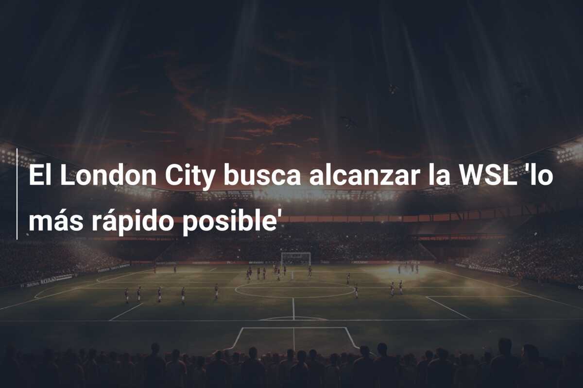 El London City busca alcanzar la WSL 'lo más rápido posible'