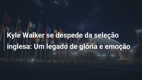 Kyle Walker se despede da seleção inglesa: Um legado de glória e emoção