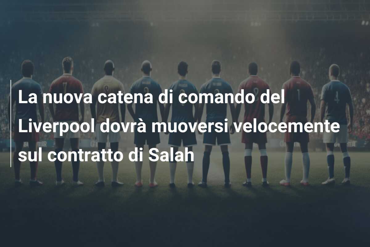La nuova catena di comando del Liverpool dovrà muoversi velocemente sul contratto di Salah