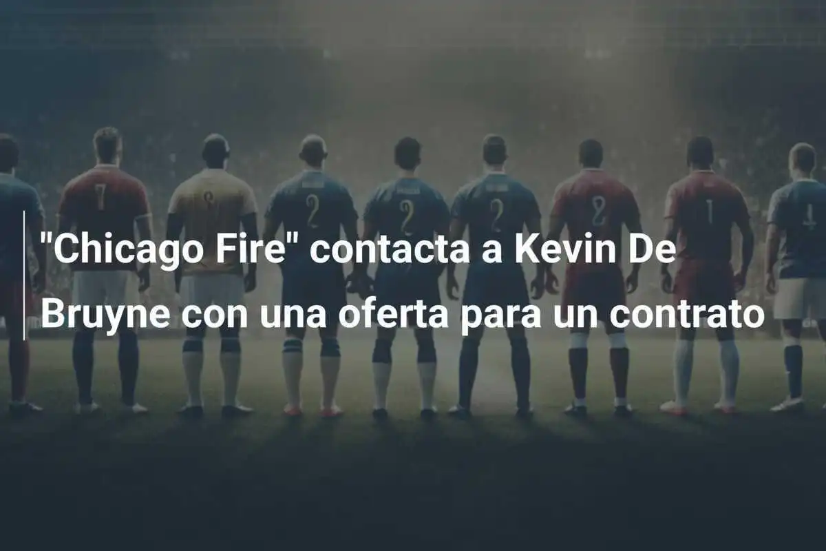 "Chicago Fire" contacta a Kevin De Bruyne con una oferta para un contrato