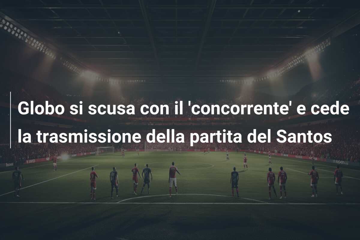Globo si scusa con il ‘concorrente’ e cede la trasmissione della partita del Santos
