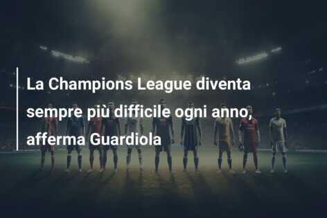 La Champions League diventa sempre più difficile ogni anno, afferma Guardiola