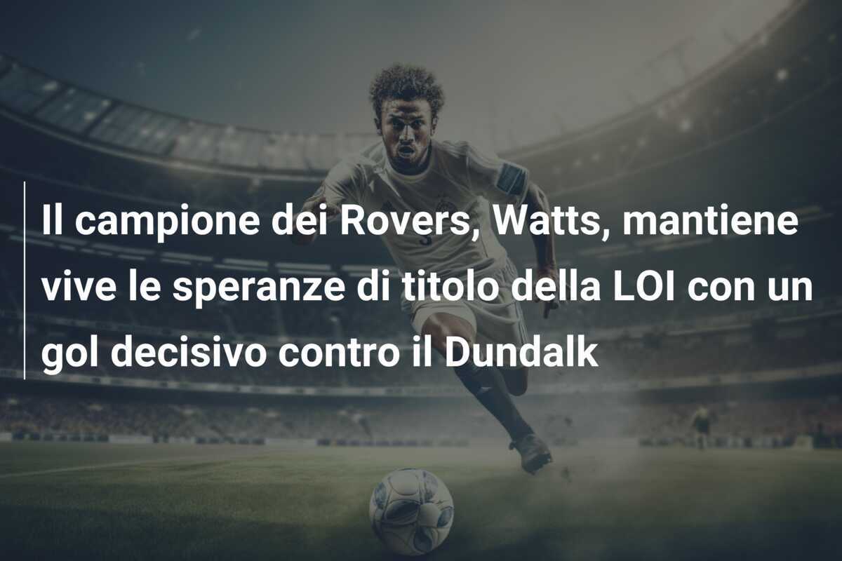 Il campione dei Rovers, Watts, mantiene vive le speranze di titolo della LOI con un gol decisivo contro il Dundalk