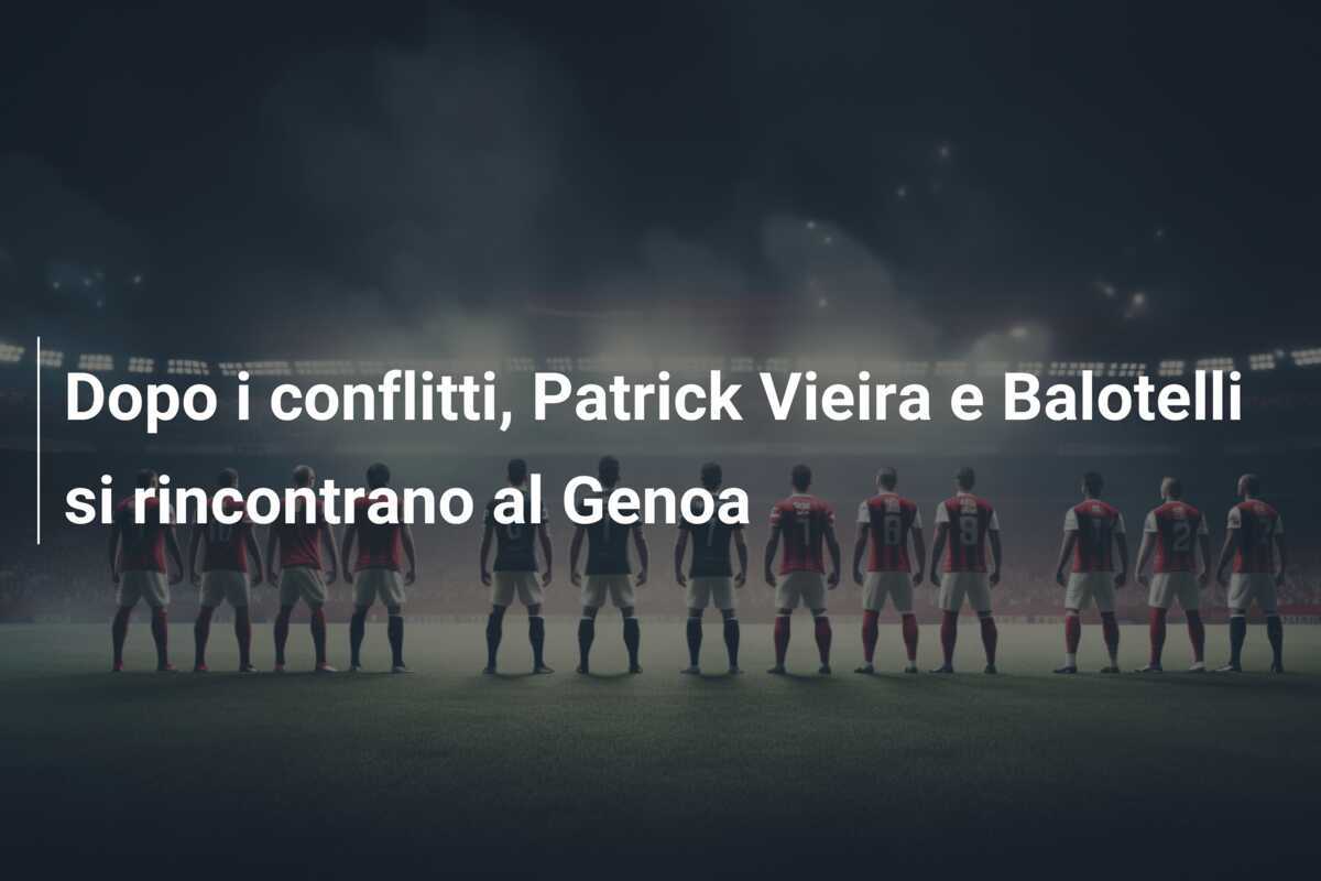 Dopo i conflitti, Patrick Vieira e Balotelli si rincontrano al Genoa