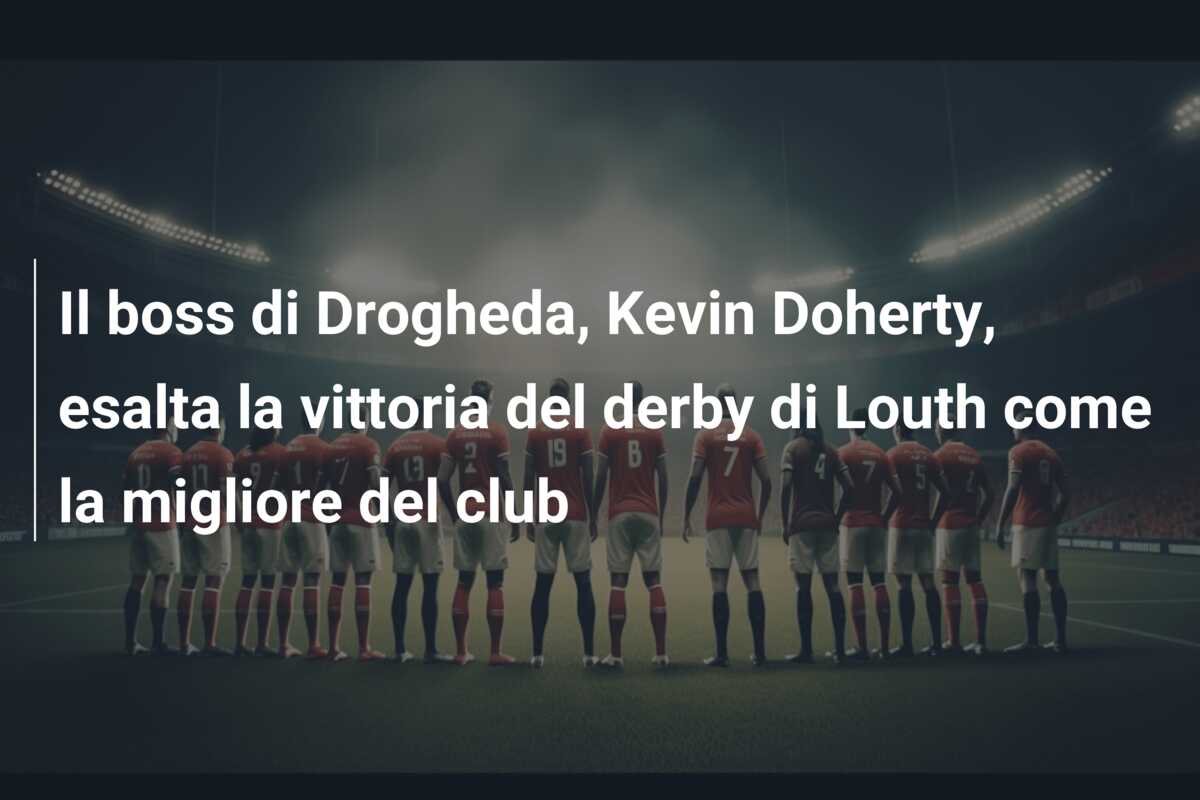 Il boss di Drogheda, Kevin Doherty, esalta la vittoria del derby di Louth come la migliore del club