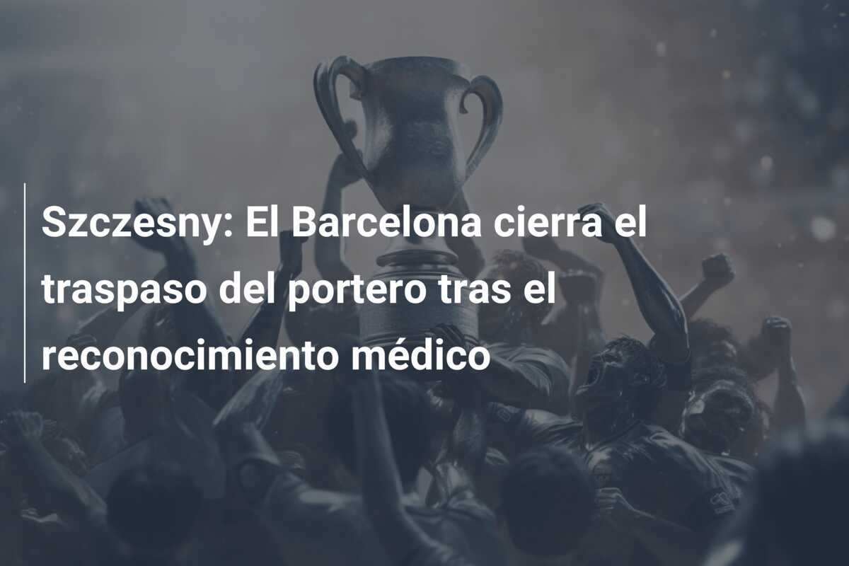 Szczesny: El Barcelona cierra el traspaso del portero tras el reconocimiento médico