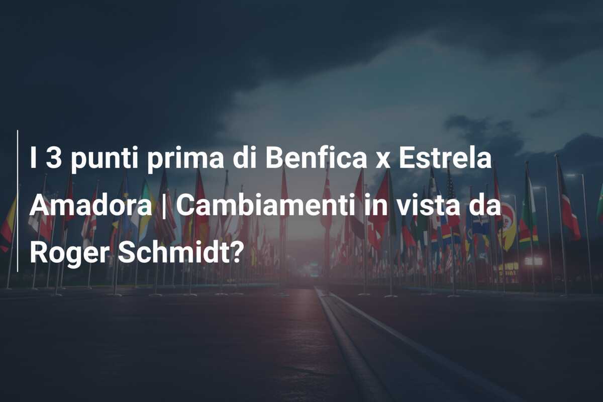 I 3 punti prima di Benfica x Estrela Amadora | Cambiamenti in vista da Roger Schmidt?