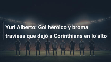 Yuri Alberto: Gol heroico y broma traviesa que dejó a Corinthians en lo alto
