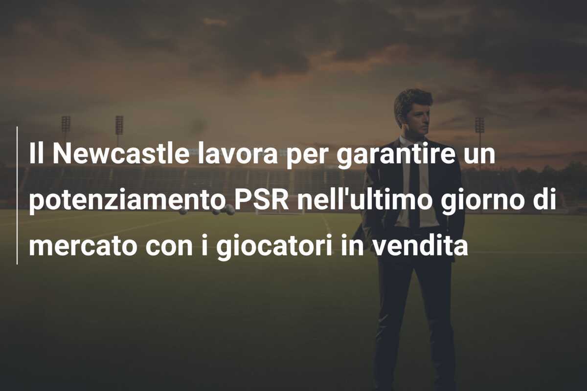 Il Newcastle lavora per garantire un potenziamento PSR nell’ultimo giorno di mercato con i giocatori in vendita