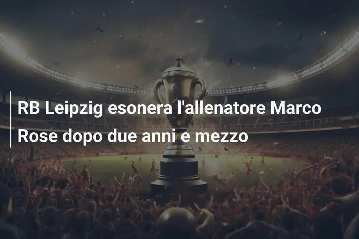 RB Leipzig esonera l'allenatore Marco Rose dopo due anni e mezzo