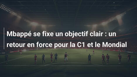 Mbappé se fixe un objectif clair : un retour en force pour la C1 et le Mondial