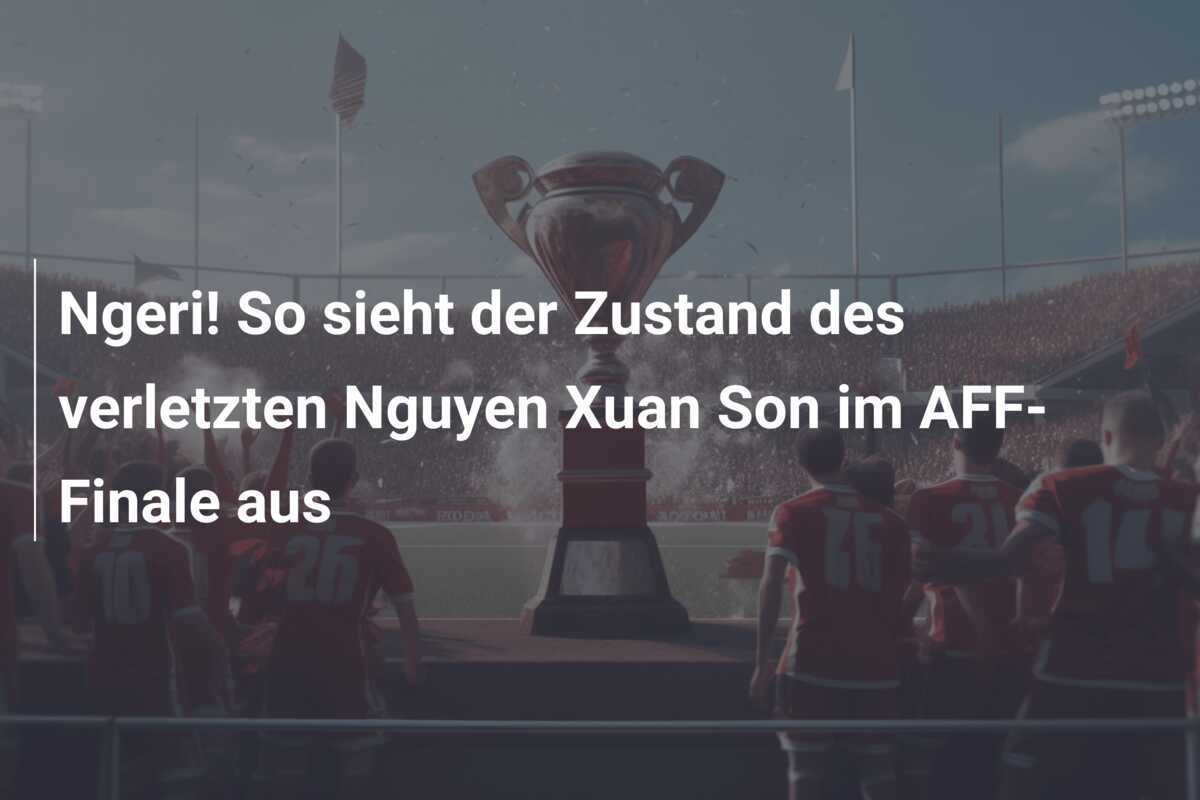 Ngeri! So sieht der Zustand des verletzten Nguyen Xuan Son im AFF-Finale aus