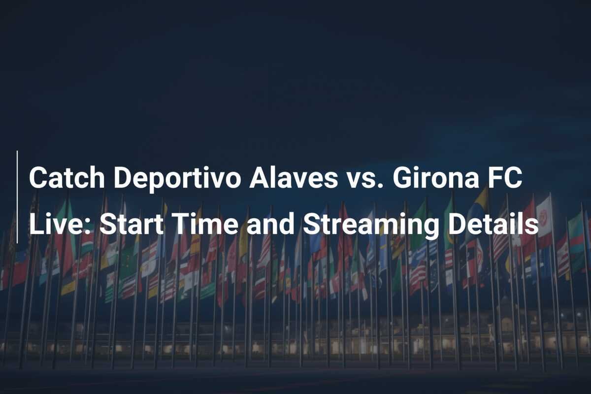 Catch Deportivo Alaves vs. Girona FC Live: Start Time and