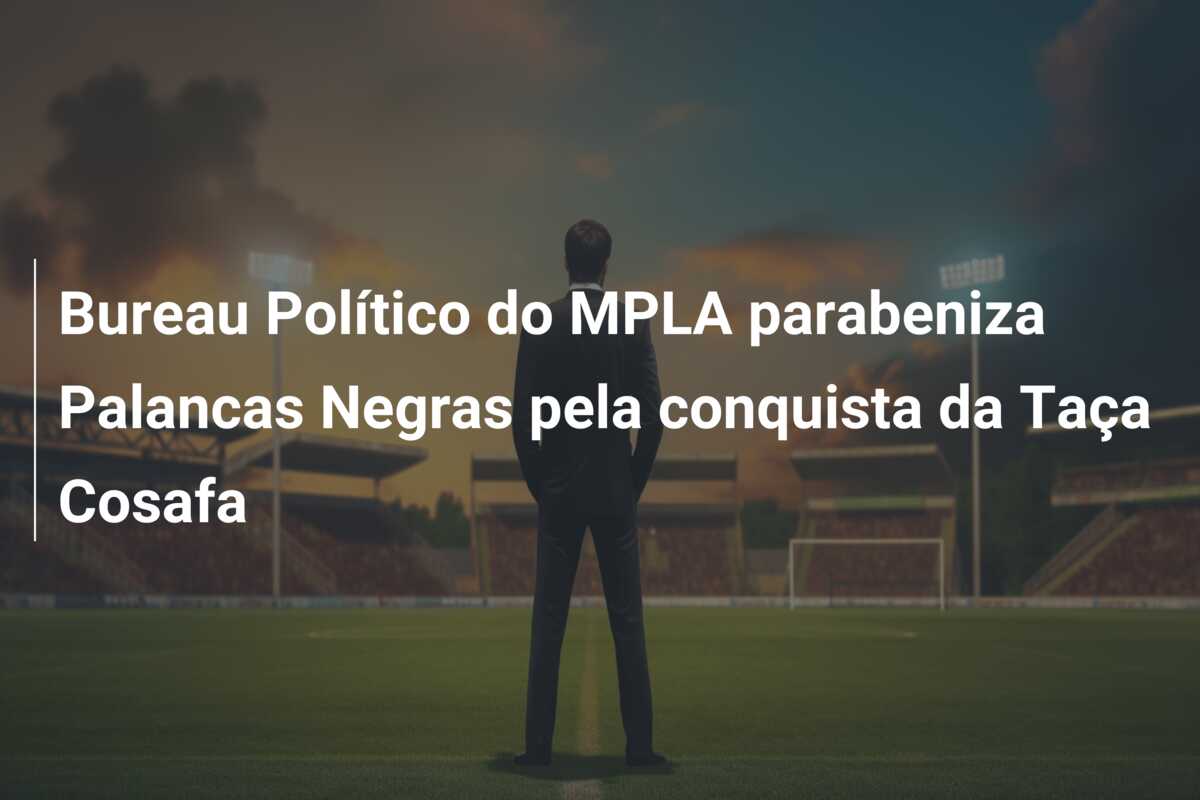 Bureau Político do MPLA parabeniza Palancas Negras pela conquista da Taça Cosafa