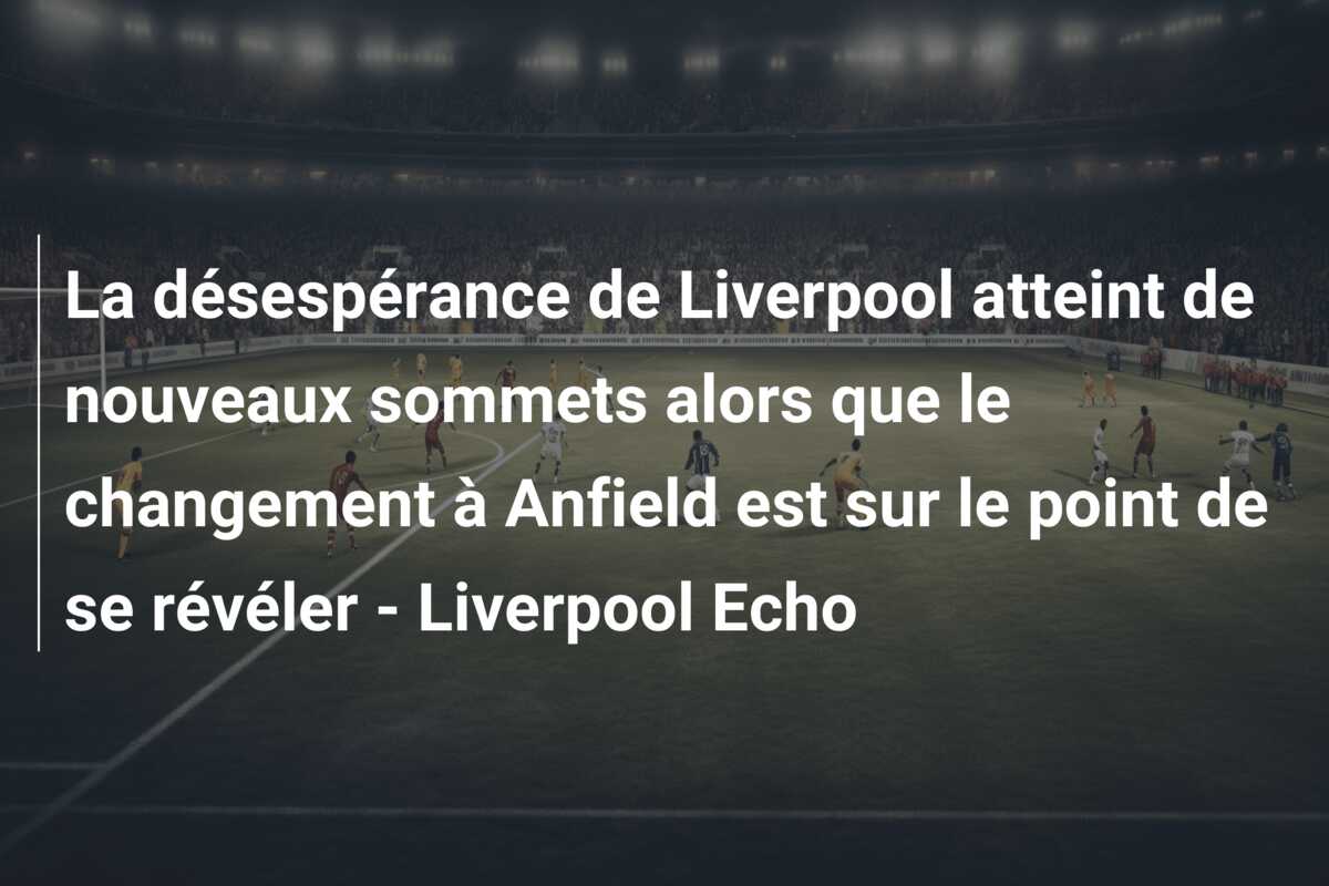 La désespérance de Liverpool atteint de nouveaux sommets alors que le changement à Anfield est sur le point de se révéler – Liverpool Echo