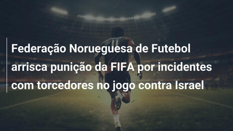 Federação Norueguesa de Futebol arrisca punição da FIFA por incidentes com torcedores no jogo contra Israel