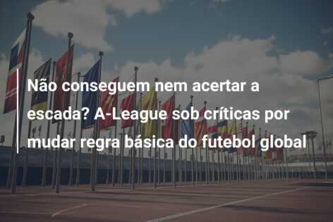 Não conseguem nem acertar a escada? A-League sob críticas por mudar regra básica do futebol global