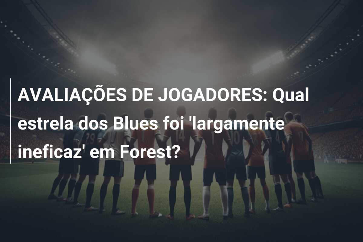 AVALIAÇÕES DE JOGADORES: Qual estrela dos Blues foi ‘largamente ineficaz’ em Forest?